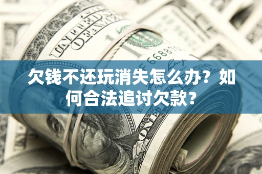 北京欠钱不还玩消失怎么办？如何合法追讨欠款？