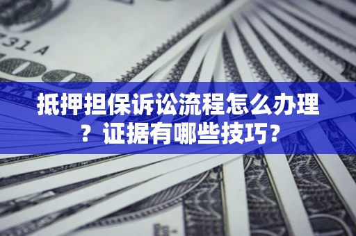 北京抵押担保诉讼流程怎么办理？证据有哪些技巧？