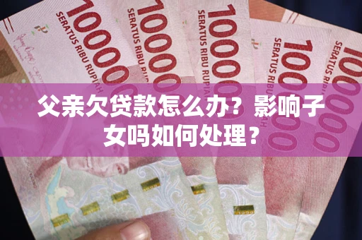 北京父亲欠贷款怎么办？影响子女吗如何处理？