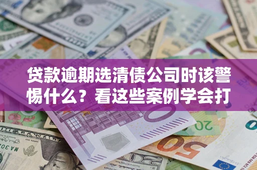 北京贷款逾期选清债公司时该警惕什么？看这些案例学会打翻身仗