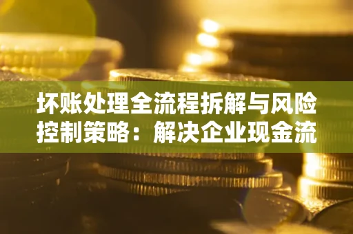 北京坏账处理全流程拆解与风险控制策略：解决企业现金流顽疾的实战指南