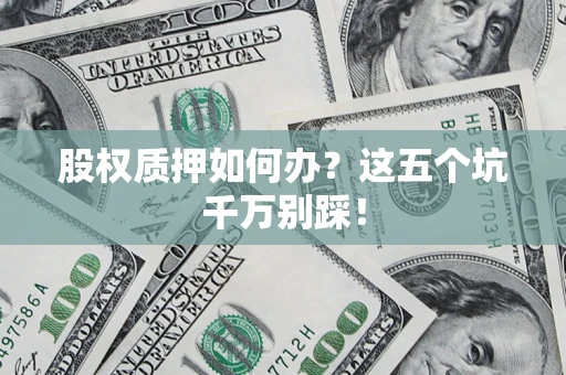 北京股权质押如何办？这五个坑千万别踩！