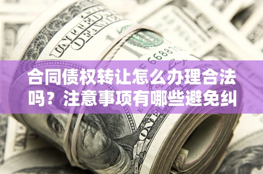 北京合同债权转让怎么办理合法吗？注意事项有哪些避免纠纷？
