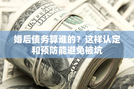 北京婚后债务算谁的？这样认定和预防能避免被坑
