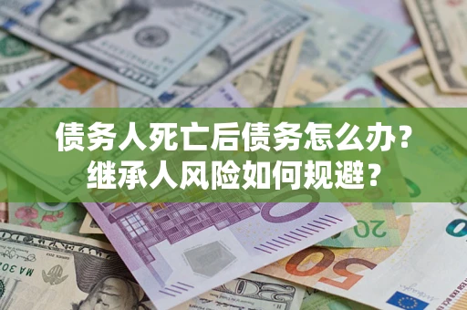 北京债务人死亡后债务怎么办？继承人风险如何规避？