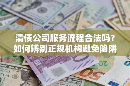 北京清债公司服务流程合法吗？如何辨别正规机构避免陷阱？