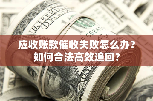 北京应收账款催收失败怎么办？如何合法高效追回？