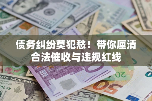 北京债务纠纷莫犯愁！带你厘清合法催收与违规红线