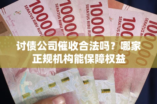 北京讨债公司催收合法吗？哪家正规机构能保障权益