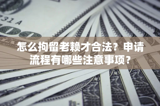 北京怎么拘留老赖才合法？申请流程有哪些注意事项？
