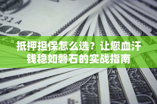 北京抵押担保怎么选？让您血汗钱稳如磐石的实战指南