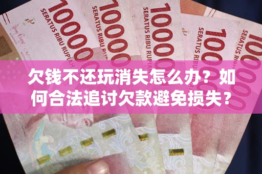 北京欠钱不还玩消失怎么办？如何合法追讨欠款避免损失？