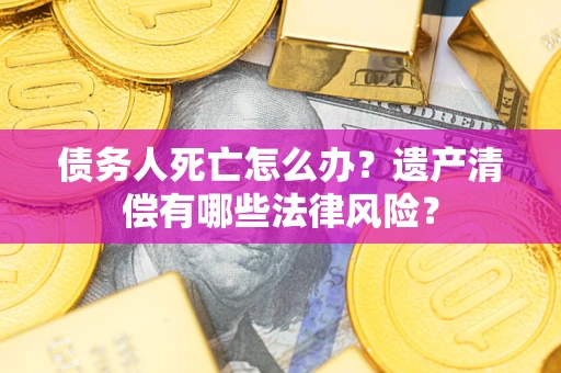 北京债务人死亡怎么办？遗产清偿有哪些法律风险？