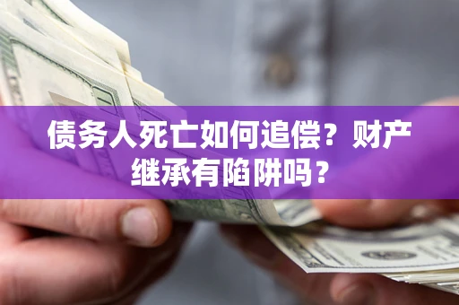 北京债务人死亡如何追偿？财产继承有陷阱吗？