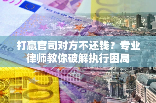 北京打赢官司对方不还钱？专业律师教你破解执行困局