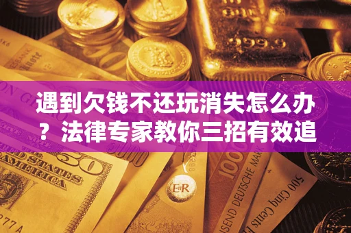 北京遇到欠钱不还玩消失怎么办？法律专家教你三招有效追债！