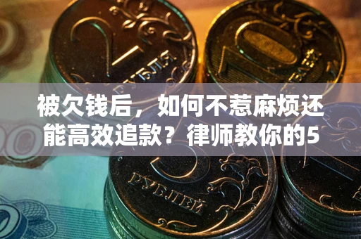 北京被欠钱后，如何不惹麻烦还能高效追款？律师教你的5步合法讨债法