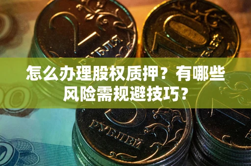北京怎么办理股权质押？有哪些风险需规避技巧？