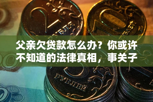 北京父亲欠贷款怎么办？你或许不知道的法律真相，事关子女未来
