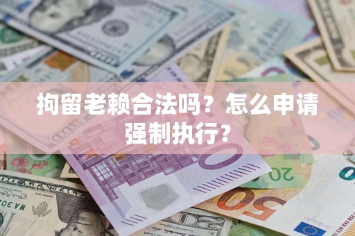 北京拘留老赖合法吗？怎么申请强制执行？