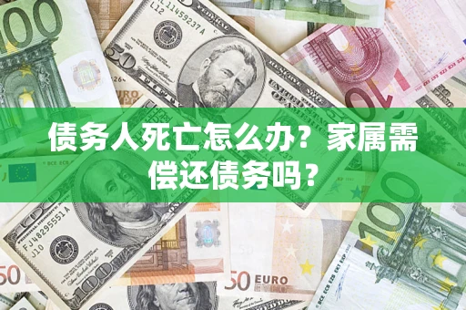 北京债务人死亡怎么办？家属需偿还债务吗？