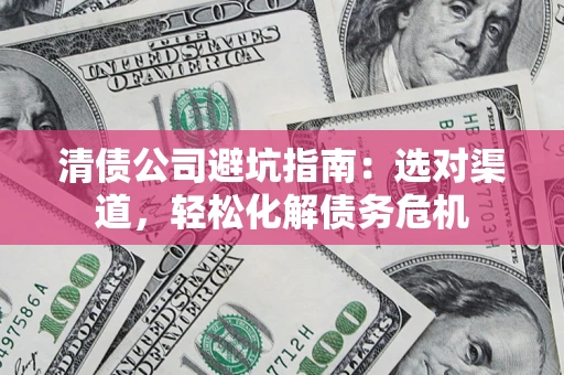 北京清债公司避坑指南：选对渠道，轻松化解债务危机