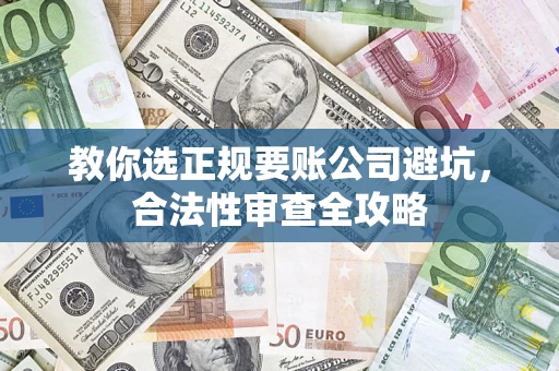 北京教你选正规要账公司避坑，合法性审查全攻略