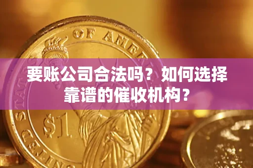 北京要账公司合法吗？如何选择靠谱的催收机构？