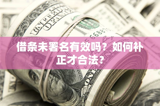 北京借条未署名有效吗？如何补正才合法？