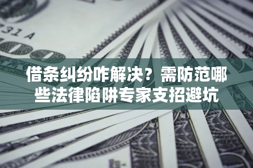北京借条纠纷咋解决？需防范哪些法律陷阱专家支招避坑