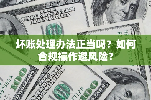北京坏账处理办法正当吗？如何合规操作避风险？