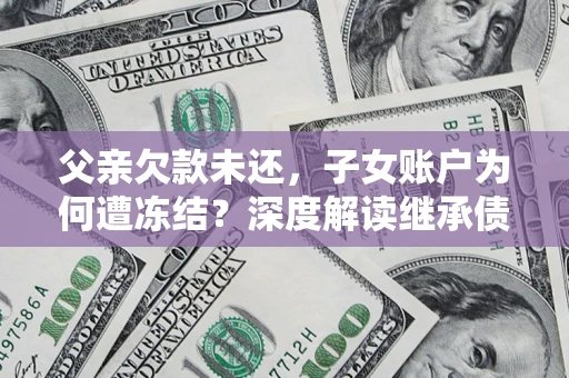 北京父亲欠款未还，子女账户为何遭冻结？深度解读继承债务迷局