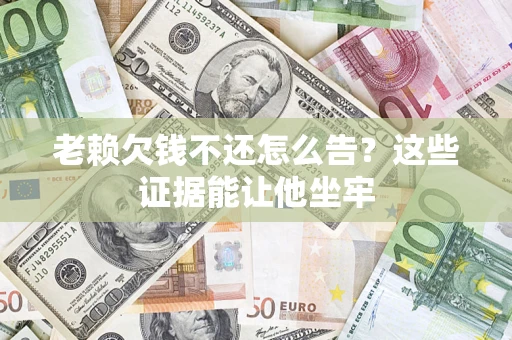 北京老赖欠钱不还怎么告？这些证据能让他坐牢