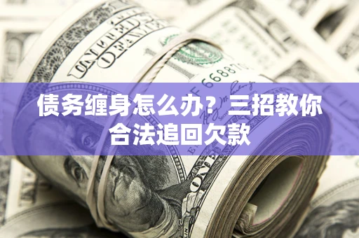 北京债务缠身怎么办？三招教你合法追回欠款