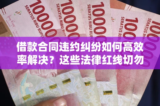 北京借款合同违约纠纷如何高效率解决？这些法律红线切勿触碰