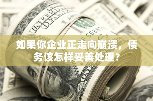 北京如果你企业正走向崩溃，债务该怎样妥善处理？