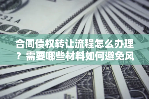 北京合同债权转让流程怎么办理？需要哪些材料如何避免风险？