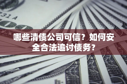 北京哪些清债公司可信？如何安全合法追讨债务？