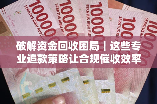 北京破解资金回收困局｜这些专业追款策略让合规催收效率翻倍
