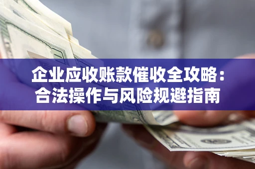 北京企业应收账款催收全攻略：合法操作与风险规避指南