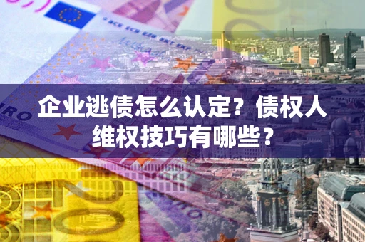 北京企业逃债怎么认定？债权人维权技巧有哪些？