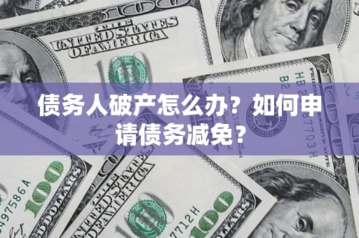 北京债务人破产怎么办？如何申请债务减免？