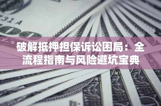 北京破解抵押担保诉讼困局：全流程指南与风险避坑宝典