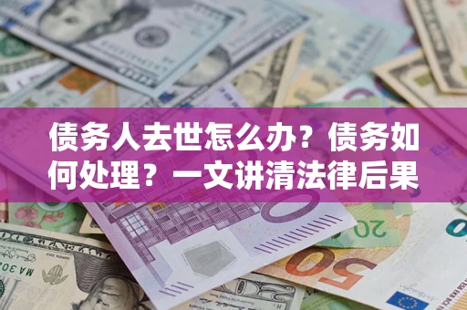北京债务人去世怎么办？债务如何处理？一文讲清法律后果
