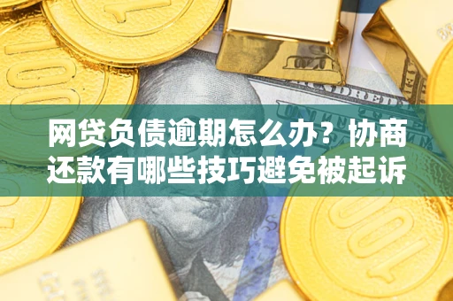 北京网贷负债逾期怎么办？协商还款有哪些技巧避免被起诉？