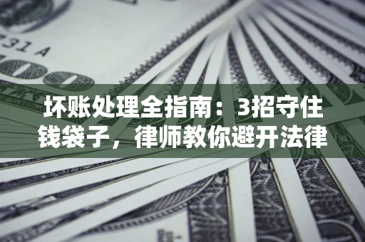 北京坏账处理全指南：3招守住钱袋子，律师教你避开法律雷区