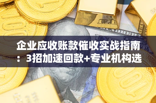 北京企业应收账款催收实战指南：3招加速回款+专业机构选择避坑