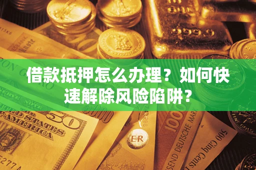 北京借款抵押怎么办理？如何快速解除风险陷阱？