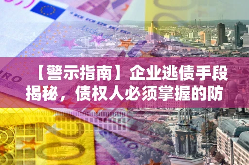 北京【警示指南】企业逃债手段揭秘，债权人必须掌握的防坑宝典