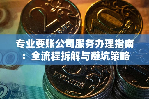 北京专业要账公司服务办理指南：全流程拆解与避坑策略